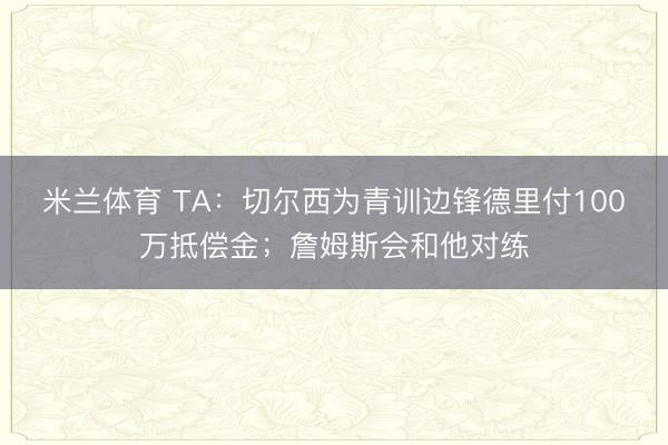 米兰体育 TA：切尔西为青训边锋德里付100万抵偿金；詹姆斯会和他对练