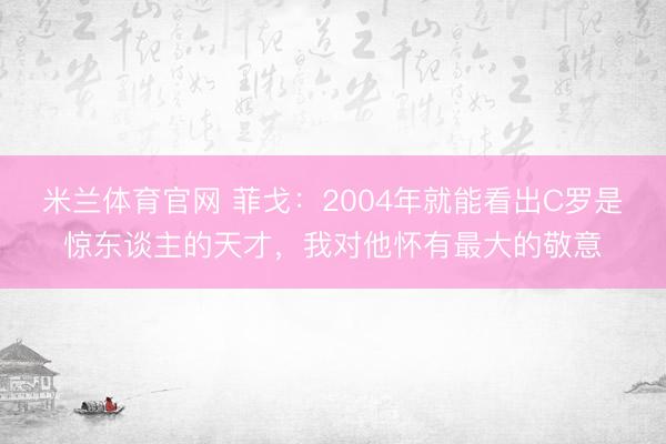 米兰体育官网 菲戈：2004年就能看出C罗是惊东谈主的天才，我对他怀有最大的敬意