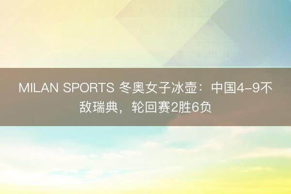 MILAN SPORTS 冬奥女子冰壶：中国4-9不敌瑞典，轮回赛2胜6负