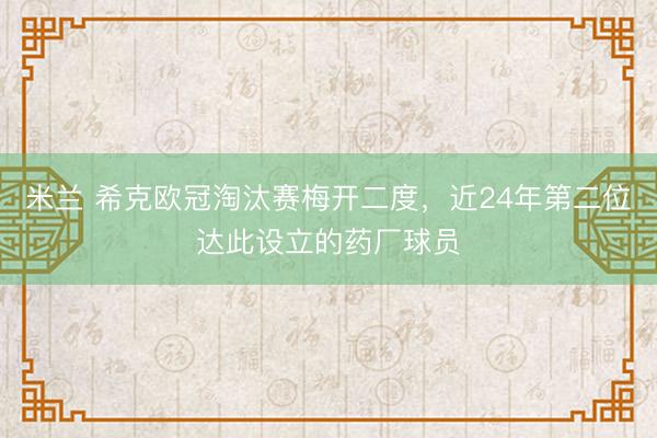 米兰 希克欧冠淘汰赛梅开二度,近24年第二位达此设立的药厂球员