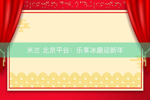 米兰 北京平谷:乐享冰趣迎新年