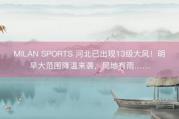MILAN SPORTS 河北已出现13级大风!明早大范围降温来袭,局地有雨……
