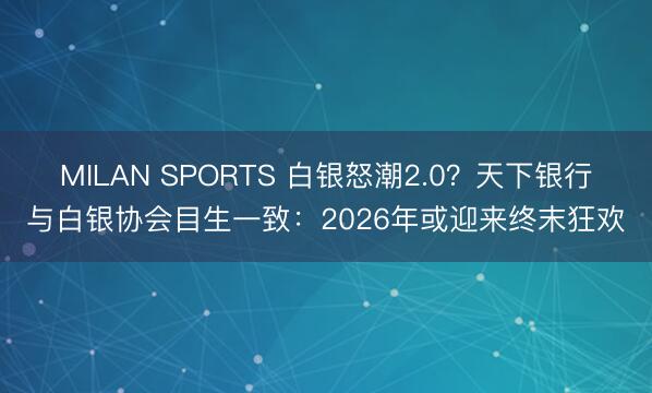 MILAN SPORTS 白银怒潮2.0？天下银行与白银协会目生一致：2026年或迎来终末狂欢