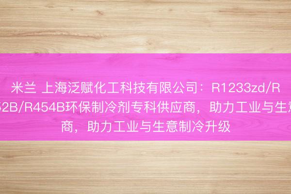 米兰 上海泛赋化工科技有限公司:R1233zd/R450A/R452B/R454B环保制冷剂专科供应商,助力工业与生意制冷升级