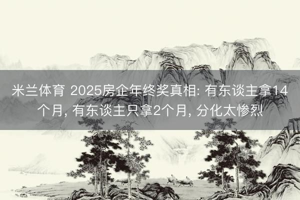 米兰体育 2025房企年终奖真相: 有东谈主拿14个月, 有东谈主只拿2个月, 分化太惨烈