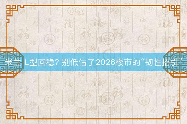 米兰 L型回稳? 别低估了2026楼市的“韧性招引”