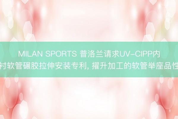 MILAN SPORTS 普洛兰请求UV-CIPP内衬软管碾胶拉伸安装专利， 擢升加工的软管举座品性