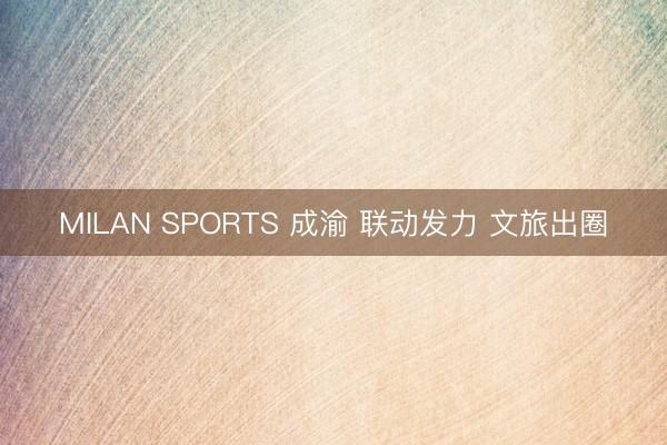 MILAN SPORTS 成渝 联动发力 文旅出圈