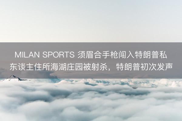 MILAN SPORTS 须眉合手枪闯入特朗普私东谈主住所海湖庄园被射杀，特朗普初次发声