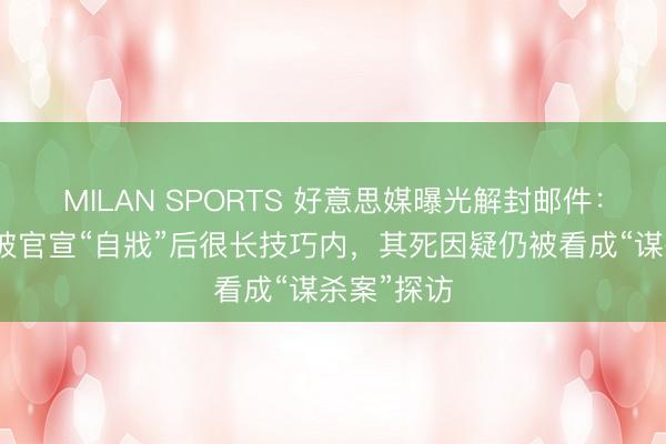 MILAN SPORTS 好意思媒曝光解封邮件：爱泼斯坦被官宣“自戕”后很长技巧内，其死因疑仍被看成“谋杀案”探访