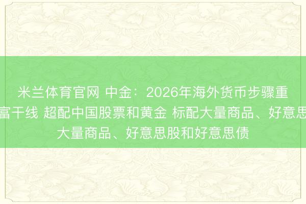 米兰体育官网 中金：2026年海外货币步骤重构仍是公共财富干线 超配中国股票和黄金 标配大量商品、好意思股和好意思债