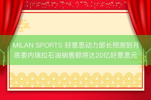 MILAN SPORTS 好意思动力部长预测到月底委内瑞拉石油销售额将达20亿好意思元
