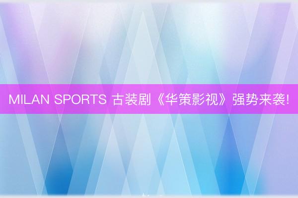 MILAN SPORTS 古装剧《华策影视》强势来袭!