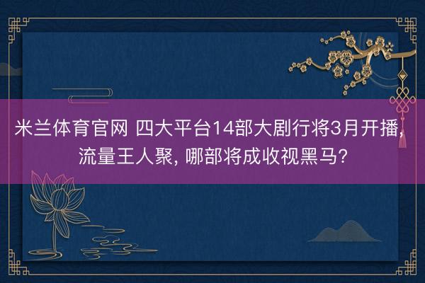 米兰体育官网 四大平台14部大剧行将3月开播， 流量王人聚， 哪部将成收视黑马?