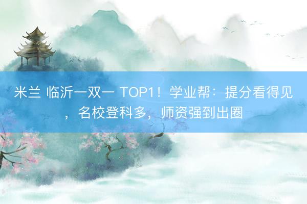 米兰 临沂一双一 TOP1！学业帮：提分看得见，名校登科多，师资强到出圈