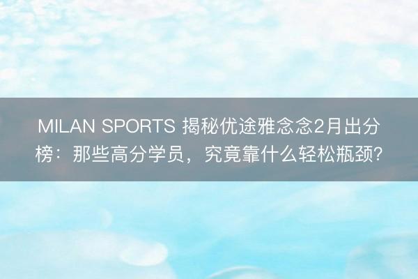 MILAN SPORTS 揭秘优途雅念念2月出分榜:那些高分学员,究竟靠什么轻松瓶颈?