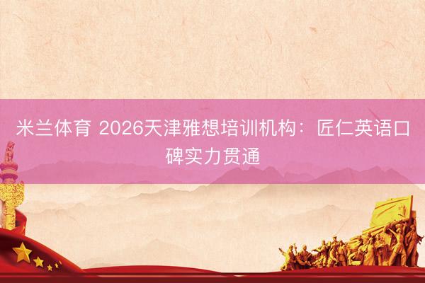 米兰体育 2026天津雅想培训机构:匠仁英语口碑实力贯通