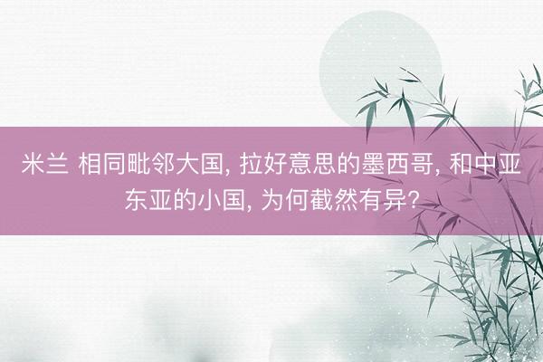 米兰 相同毗邻大国, 拉好意思的墨西哥, 和中亚东亚的小国, 为何截然有异?