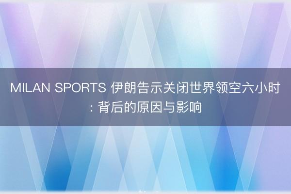 MILAN SPORTS 伊朗告示关闭世界领空六小时: 背后的原因与影响