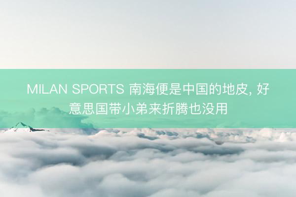MILAN SPORTS 南海便是中国的地皮, 好意思国带小弟来折腾也没用