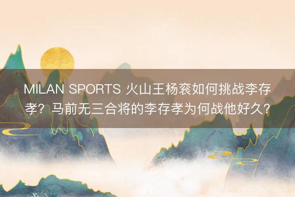 MILAN SPORTS 火山王杨衮如何挑战李存孝？马前无三合将的李存孝为何战他好久？