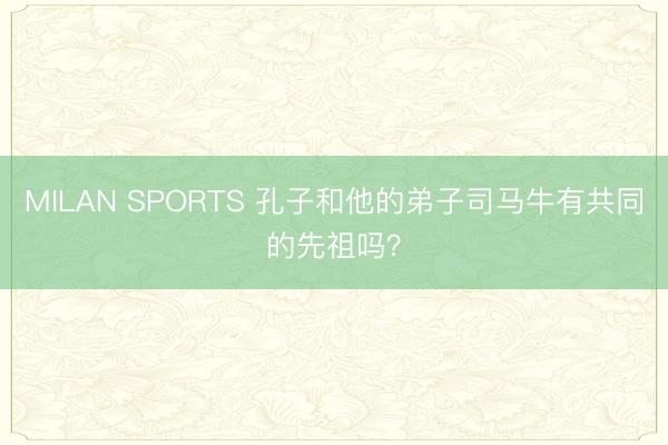 MILAN SPORTS 孔子和他的弟子司马牛有共同的先祖吗?