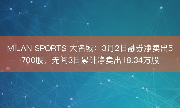 MILAN SPORTS 大名城：3月2日融券净卖出5700股，无间3日累计净卖出18.34万股