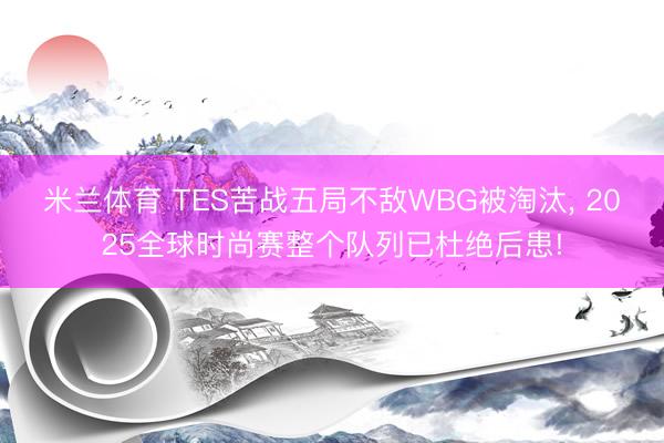 米兰体育 TES苦战五局不敌WBG被淘汰, 2025全球时尚赛整个队列已杜绝后患!