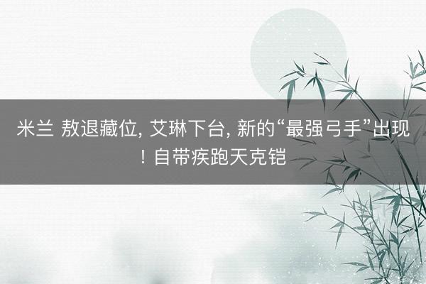米兰 敖退藏位， 艾琳下台， 新的“最强弓手”出现! 自带疾跑天克铠