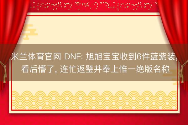 米兰体育官网 DNF: 旭旭宝宝收到6件蓝紫装， 看后懵了， 连忙返璧并奉上惟一绝版名称