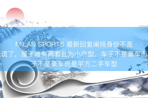 MILAN SPORTS 最新回复阐扬身份不是打散工，而是说谎了，屋子唯有两套且为小户型，车子不是豪车而是平方二手车型