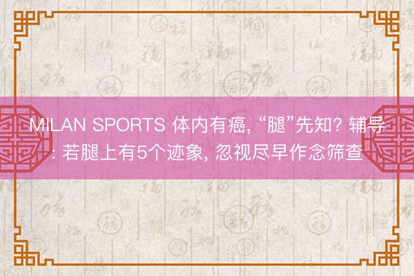 MILAN SPORTS 体内有癌， “腿”先知? 辅导: 若腿上有5个迹象， 忽视尽早作念筛查