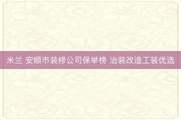 米兰 安顺市装修公司保举榜 治装改造工装优选