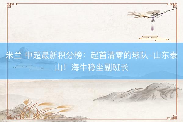 米兰 中超最新积分榜：起首清零的球队-山东泰山！海牛稳坐副班长