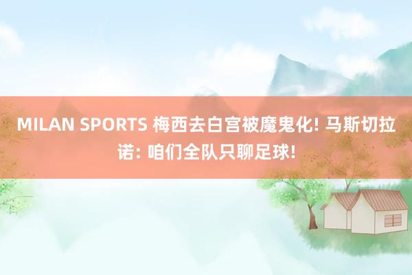 MILAN SPORTS 梅西去白宫被魔鬼化! 马斯切拉诺: 咱们全队只聊足球!