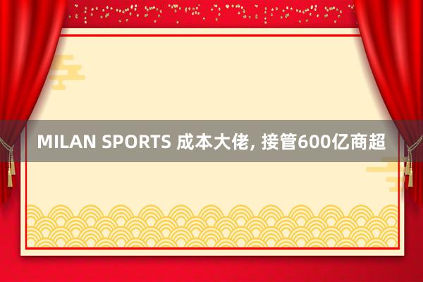 MILAN SPORTS 成本大佬， 接管600亿商超