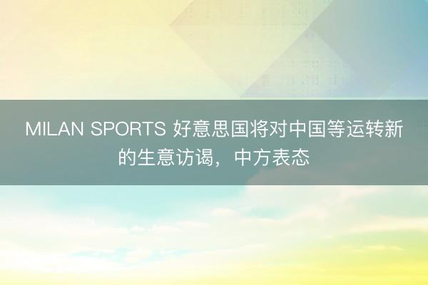 MILAN SPORTS 好意思国将对中国等运转新的生意访谒，中方表态