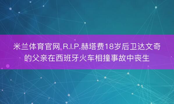 米兰体育官网 R.I.P.赫塔费18岁后卫达文奇的父亲在西班牙火车相撞事故中丧生