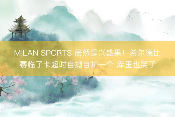 MILAN SPORTS 居然是兴盛果！希尔德比赛临了卡超时自抛自扣一个 库里也笑了