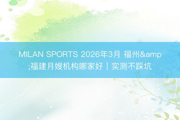 MILAN SPORTS 2026年3月 福州&福建月嫂机构哪家好｜实测不踩坑