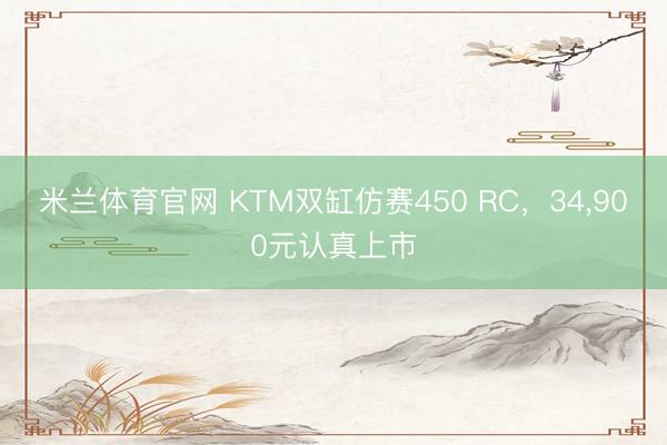 米兰体育官网 KTM双缸仿赛450 RC，34，900元认真上市