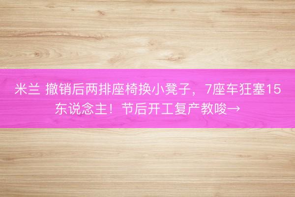 米兰 撤销后两排座椅换小凳子，7座车狂塞15东说念主！节后开工复产教唆→