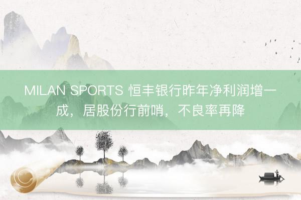 MILAN SPORTS 恒丰银行昨年净利润增一成，居股份行前哨，不良率再降