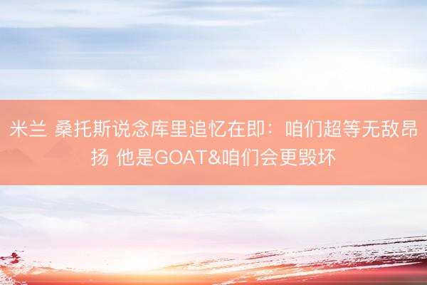 米兰 桑托斯说念库里追忆在即：咱们超等无敌昂扬 他是GOAT&咱们会更毁坏