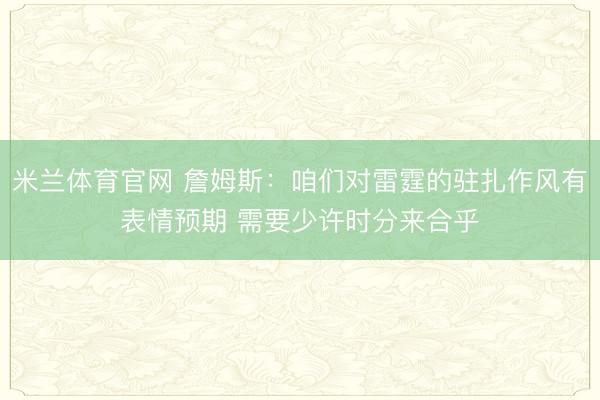 米兰体育官网 詹姆斯：咱们对雷霆的驻扎作风有表情预期 需要少许时分来合乎