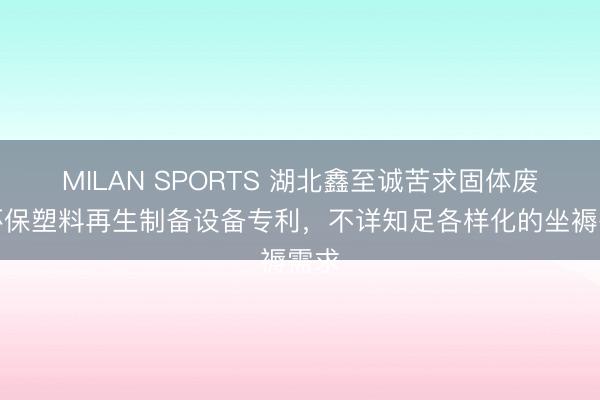 MILAN SPORTS 湖北鑫至诚苦求固体废旧环保塑料再生制备设备专利，不详知足各样化的坐褥需求