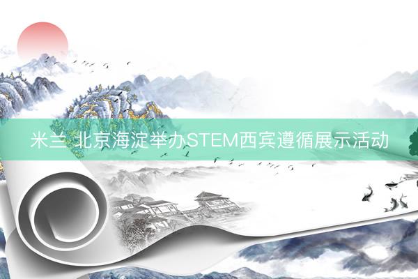 米兰 北京海淀举办STEM西宾遵循展示活动