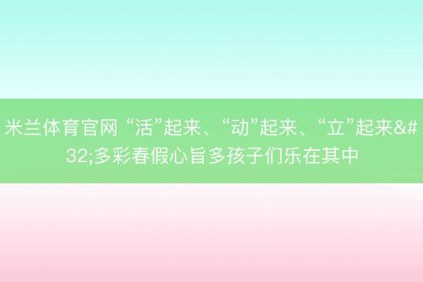 米兰体育官网 “活”起来、“动”起来、“立”起来 多彩春假心旨多孩子们乐在其中