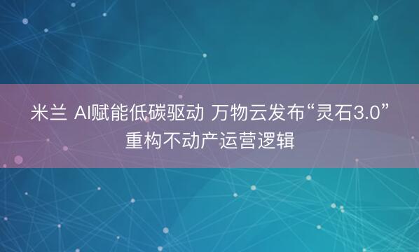 米兰 AI赋能低碳驱动 万物云发布“灵石3.0”重构不动产运营逻辑