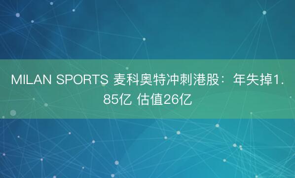 MILAN SPORTS 麦科奥特冲刺港股：年失掉1.85亿 估值26亿